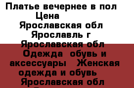 Платье вечернее в пол › Цена ­ 4 500 - Ярославская обл., Ярославль г., Ярославская обл. Одежда, обувь и аксессуары » Женская одежда и обувь   . Ярославская обл.,Ярославль г.